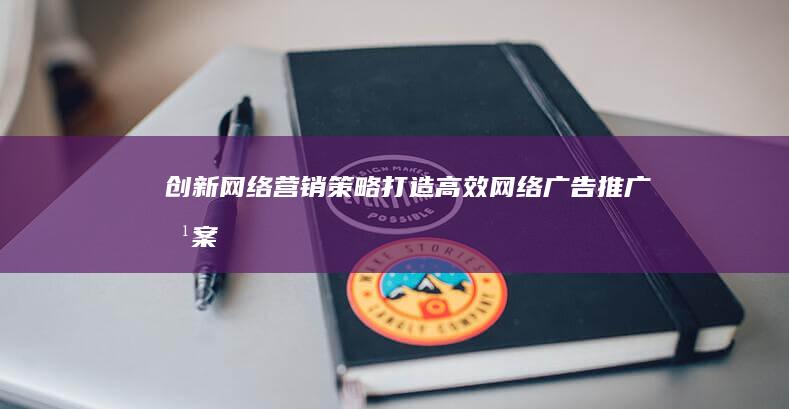 创新网络营销策略：打造高效网络广告推广方案