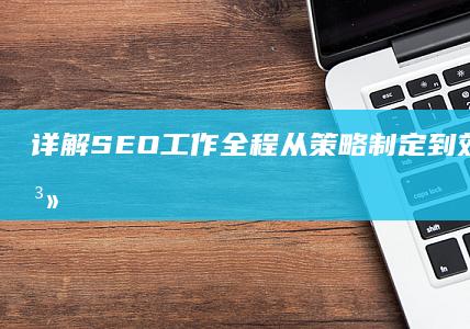 详解SEO工作全程：从策略制定到效果优化的系统化流程